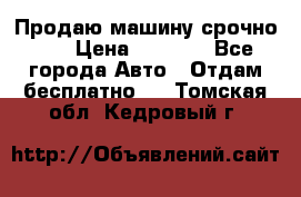 Продаю машину срочно!!! › Цена ­ 5 000 - Все города Авто » Отдам бесплатно   . Томская обл.,Кедровый г.